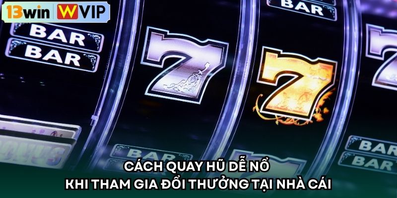 Cách quay hũ dễ nổ khi tham gia đổi thưởng tại nhà cái