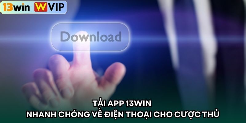 Tải app 13win nhanh chóng về điện thoại cho cược thủ